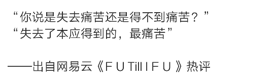 “你说是失去痛苦还是得不到痛苦？”
“失去了本应得到的，最痛苦”
——出自网易云《F U Till I F U 》热评