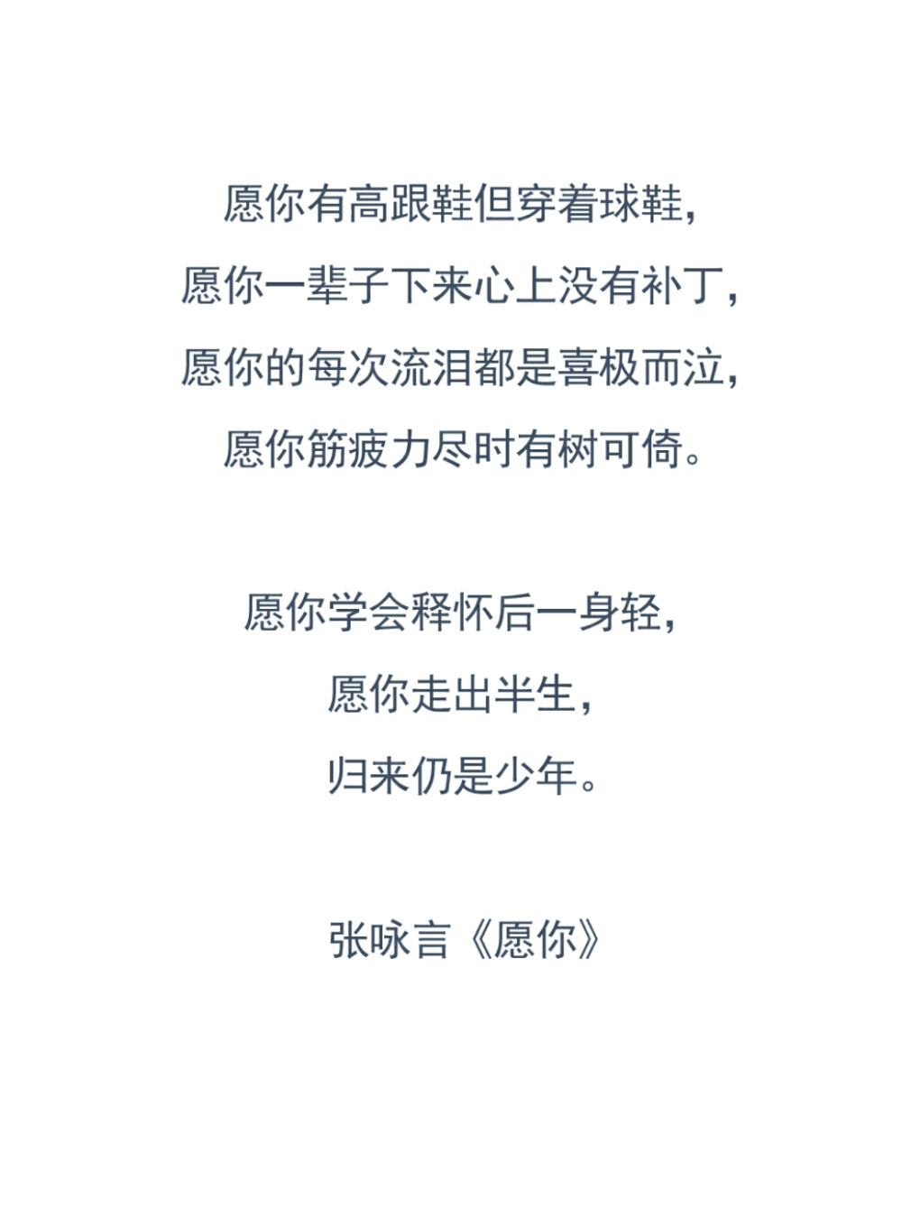 愿你有高跟鞋但穿着球鞋，愿你一辈子下来心上没有补丁，愿你的每次流泪都是喜极而泣，愿你筋疲力尽时有树可倚。愿你学会释怀后一身轻，愿你走出半生，归来仍是少年。——张咏言《愿你》