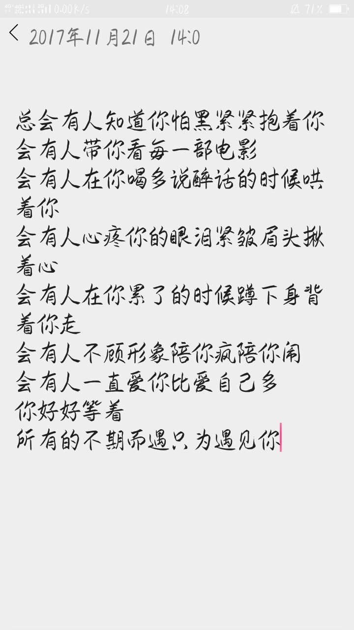 总会有人知道你怕黑紧紧抱着你 会有人带你看每一部电影 会有人在你喝多说醉话的时候哄着你会有人心疼你的眼泪紧皱眉头揪着心会有人在你累了的时候蹲下身背着你走 会有人不顾形象陪你疯陪你闹会有人一直爱你比爱自己多 你好好等着所有的不期而遇只为遇见你