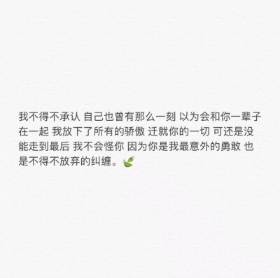 我不得不承认 自己也曾有那么一刻 以为会和你一辈子在一起 我放下所有的傲娇 迁就你的一切 可还是没能走到最后 我不会怪你 因为你是我最意外的勇敢 也是不得不放弃的纠缠