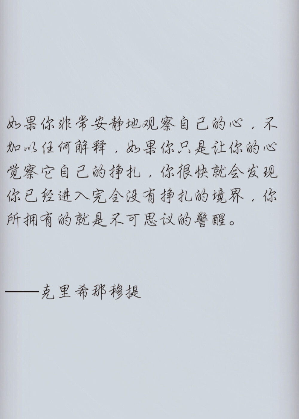 如果你非常安静地观察自己的心，不加以任何解释，如果你只是让你的心觉察它自己的挣扎，你很快就会发现你已经进入完全没有挣扎的境界，你所拥有的就是不可思议的警醒。——克里希那穆提