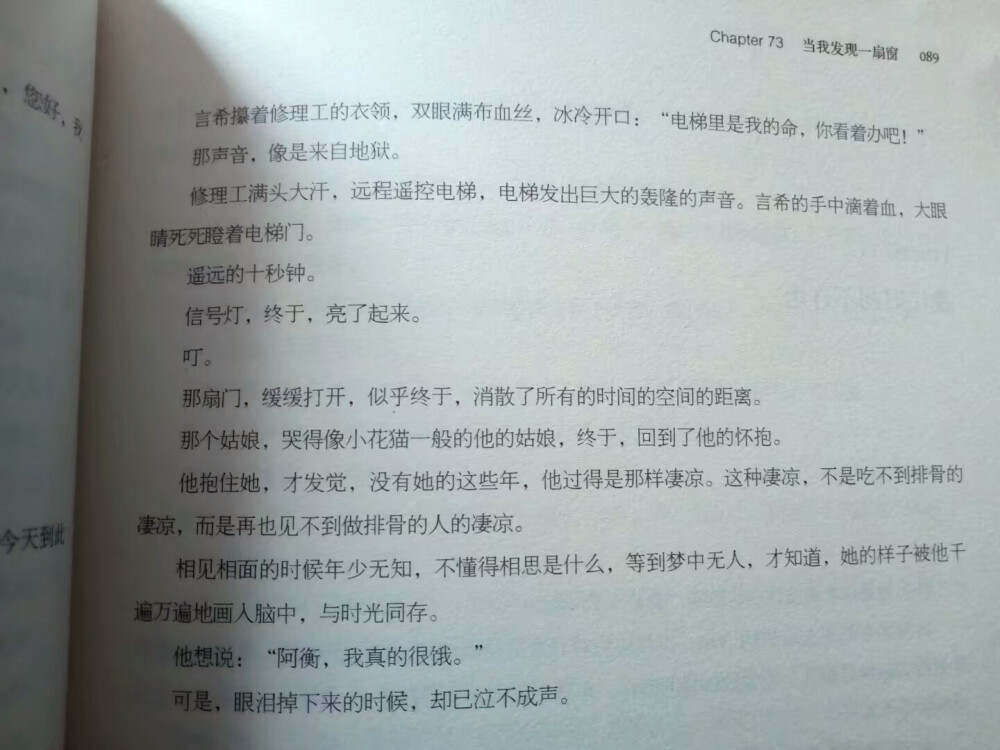 言希提营作理工的衣领。双限满布血丝冰冷开口。“电梯里是我的命是我的命
你看 着办吧!“
那声音，像是来自地狱。
修理满头大开，远程遥控电梯，电梯发出巨大的复隆的声音。
言希的手中滴着血，
大眼睛死死瞪着电梯门。
遥远的十秒钟。
信号灯，终于，亮了起来。
那扇门，缓缓打开，似乎终于，消散了所有的时间的空间的距离。
那个姑娘，哭得像小花猫一般的他的姑娘，终于，回到了他的怀抱。
他抱住她，才发觉，没有她的这些年，他过得是那样凄凉。这种凄凉，不是吃不到排骨的
凄凉，而是再也见不到做排骨的人的凄凉。
相见相面的时候年少无知，不懂得相思是什么，等到梦中无人，才知道，她的样子被他干
遍万遍地画人脑中，与时光同存。
他想说:“阿衡，我真的很饿。
可是，眼泪掉下来的时候，却已位不成声。