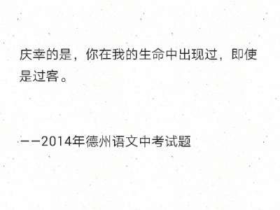 庆幸的是，你在我的生命中出现过，即使是过客。
——2014年德州语文中考试题