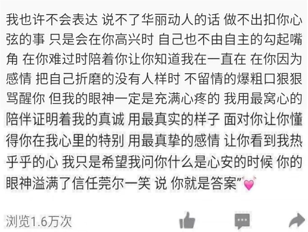  你浪了很多年谈了很多场恋爱他们会说喜欢你甚至爱你却没有人真正理解你懂你所以你学会了可有可无的陪伴和一句随口问候无聊打发时间心事就散在酒里喝酒就胃疼却没人把酒拿走换成热水你总是喜欢熬夜到眼红但还是每天熬夜你把朋友看的很重但你似乎好像没有朋友会一个人听着歌想着自己做过的事你没有人陪也没有早安风大了天冷了该回家了
慰籍心灵的话