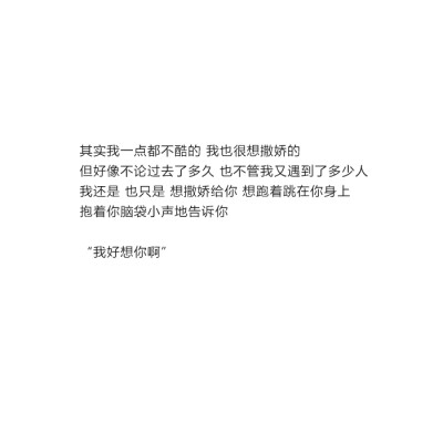 其实我一点都不酷的 我也很想撒娇的
但好像不论过去了多久 也不管我又遇到了多少人
我还是 也只是 想撒娇给你 想跑着跳在你身上
抱着你脑袋小声地告诉你
“我好想你啊” #甜文#情话@亲一口就跑哦