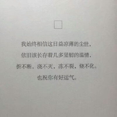 我始终相信这日益凉薄的尘世，
依旧该长存着几多坚韧的温情，
折不断，浇不灭，冻不裂，烧不化。
也祝你有好运气。