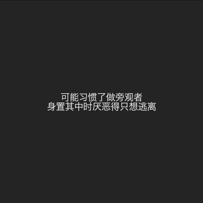 可能习惯了做旁观者
身置其中时厌恶得只想逃离。
