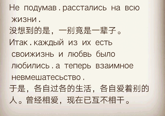 Не  подумав . расстались  на  всю  жизни .
没想到的是，一别竟是一辈子。
Итак . каждый  из  их  есть  своижизнь  и  любвь  было  любились . а  теперь  взаимное  невмешатесьство .
于是，各自过各的生活，各自爱着别的人。曾经相爱，现在已互不相干。 