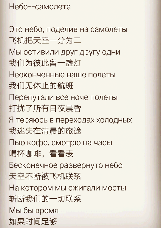 Небо--самолете
 
Это небо, поделив на самолеты
飞机把天空一分为二
Мы остивили друг другу одни
我们为彼此留一盏灯
Неоконченные наше полеты
我们无休止的航班
Перепутали все ноче полеты
打扰了所有日夜晨昏
Я теряюсь в переходах холодных
我迷失在清晨的旅途
Пью кофе, смотрю на часы
喝杯咖啡，看看表
Бесконечное развернуто небо
天空不断被飞机联系
На котором мы сжигали мосты
斩断我们的一切联系
Мы бы время
如果时间足够