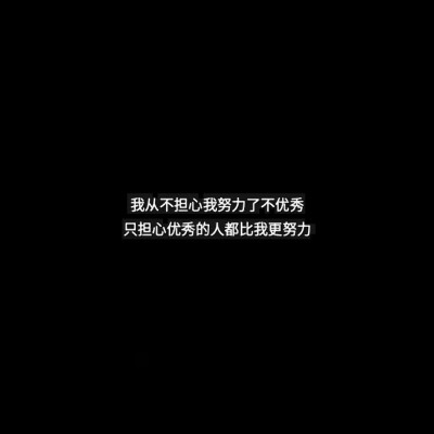 我从不担心我努力了还不优秀
我只担心比我优秀的人更努力