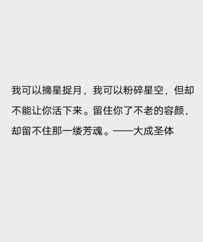 我可以摘星捉月，我可以粉碎星空，但却不能让你活下来。留住你了不老的容颜，却留不住那一缕芳魂。——大成圣体