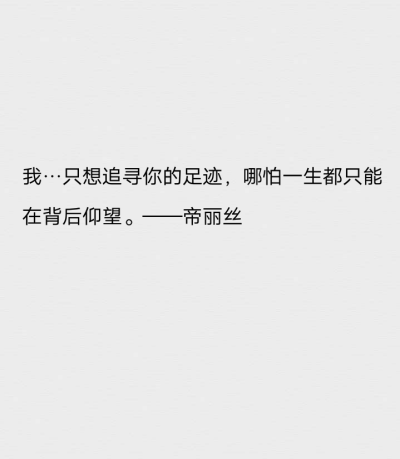 我…只想追寻你的足迹，哪怕一生都只能在背后仰望。——帝丽丝