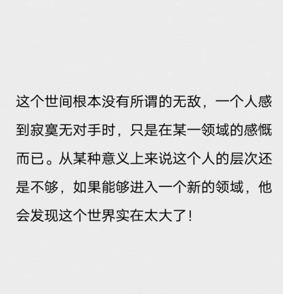 这个世间根本没有所谓的无敌，一个人感到寂寞无对手时，只是在某一领域的感慨而已。从某种意义上来说这个人的层次还是不够，如果能够进入一个新的领域，他会发现这个世界实在太大了！