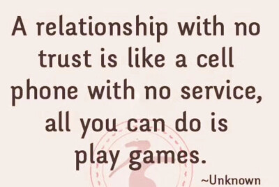 A relationship with no trust is like a cell hone with no service all you can do ts play games