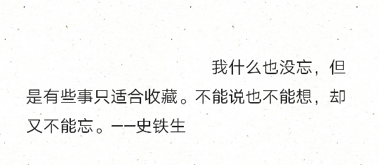 我什么也没忘，但是有些事只适合收藏。不能说也不能想，却又不能忘。——史铁生