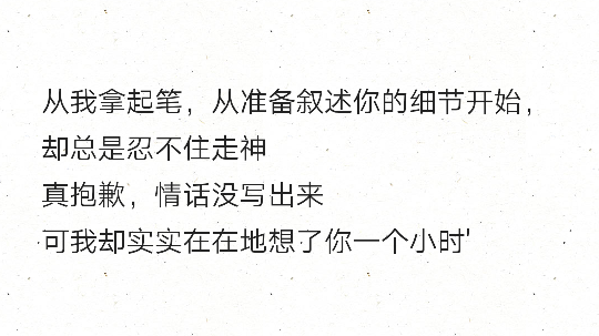 从我拿起笔，从准备叙述你的细节开始，却总是忍不住走神
真抱歉，情话没写出来
可我却实实在在地想了你一个小时'