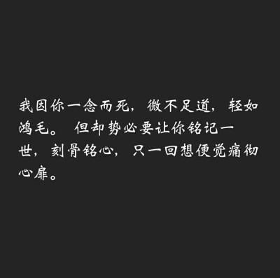 我因你一念而死，微不足道，轻如鸿毛。但却势必要让你铭记一世，刻骨铭心，只一回想便觉痛彻心扉