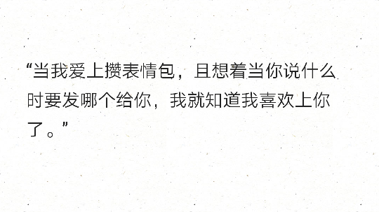 “当我爱上攒表情包，且想着当你说什么时要发哪个给你，我就知道我喜欢上你了。”