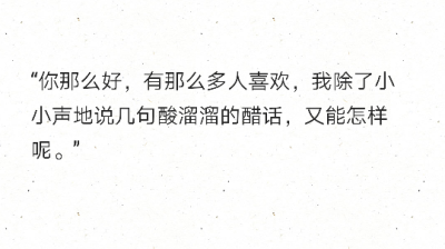 “你那么好，有那么多人喜欢，我除了小小声地说几句酸溜溜的醋话，又能怎样呢。” ​​​