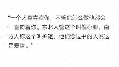 “一个人真喜欢你，不管你怎么做他都会一直向着你。东北人管这个叫偏心眼，南方人称这个叫护短，他们念过书的人说这是爱情。” ​​​