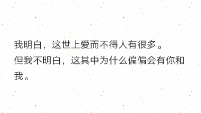 我明白，这世上爱而不得人有很多。
但我不明白，这其中为什么偏偏会有你和我。 ???