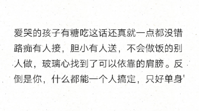 爱哭的孩子有糖吃这话还真就一点都没错
路痴有人接，胆小有人送，不会做饭的别人做，玻璃心找到了可以依靠的肩膀。反倒是你，什么都能一个人搞定，只好单身'