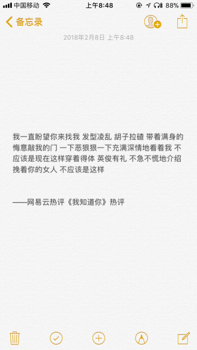 我一直盼望你来找我 发型凌乱 胡子拉碴 带着满身的悔意敲我的门 一下恶狠狠一下充满深情地看着我 不应该是现在这样穿着得体 英俊有礼 不急不慌地介绍挽着你的女人 不应该是这样
——网易云热评《我知道你》热评 ​