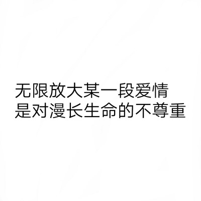 句子
拿了收藏，乖
无限放大某一段爱情，是对漫长生命的不尊重。