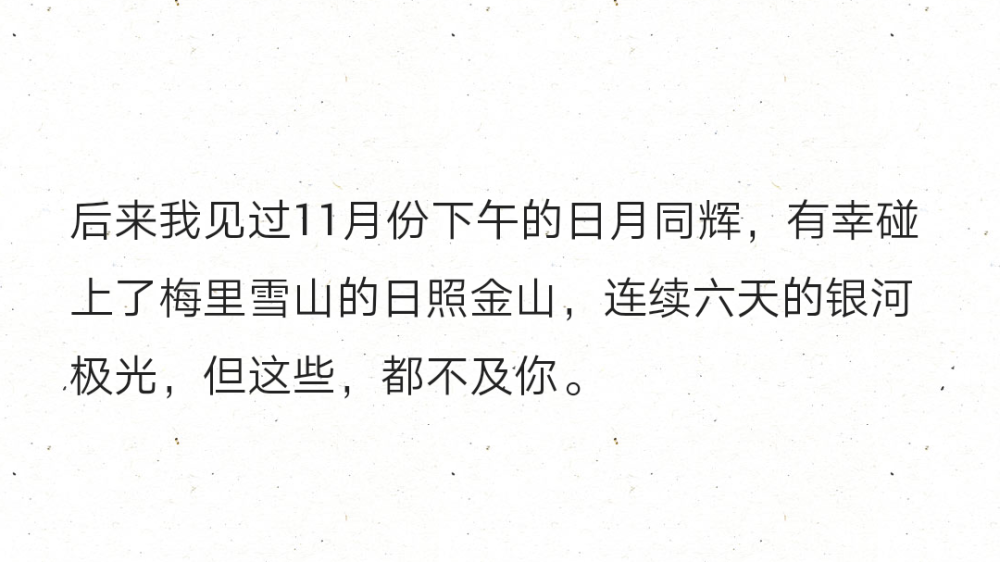 后来我见过11月份下午的日月同辉，有幸碰上了梅里雪山的日照金山，连续六天的银河极光，但这些，都不及你。