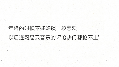 年轻的时候不好好谈一段恋爱
以后连网易云音乐的评论热门都抢不上'