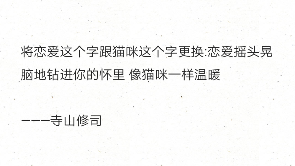 将恋爱这个字跟猫咪这个字更换:恋爱摇头晃脑地钻进你的怀里 像猫咪一样温暖
———寺山修司