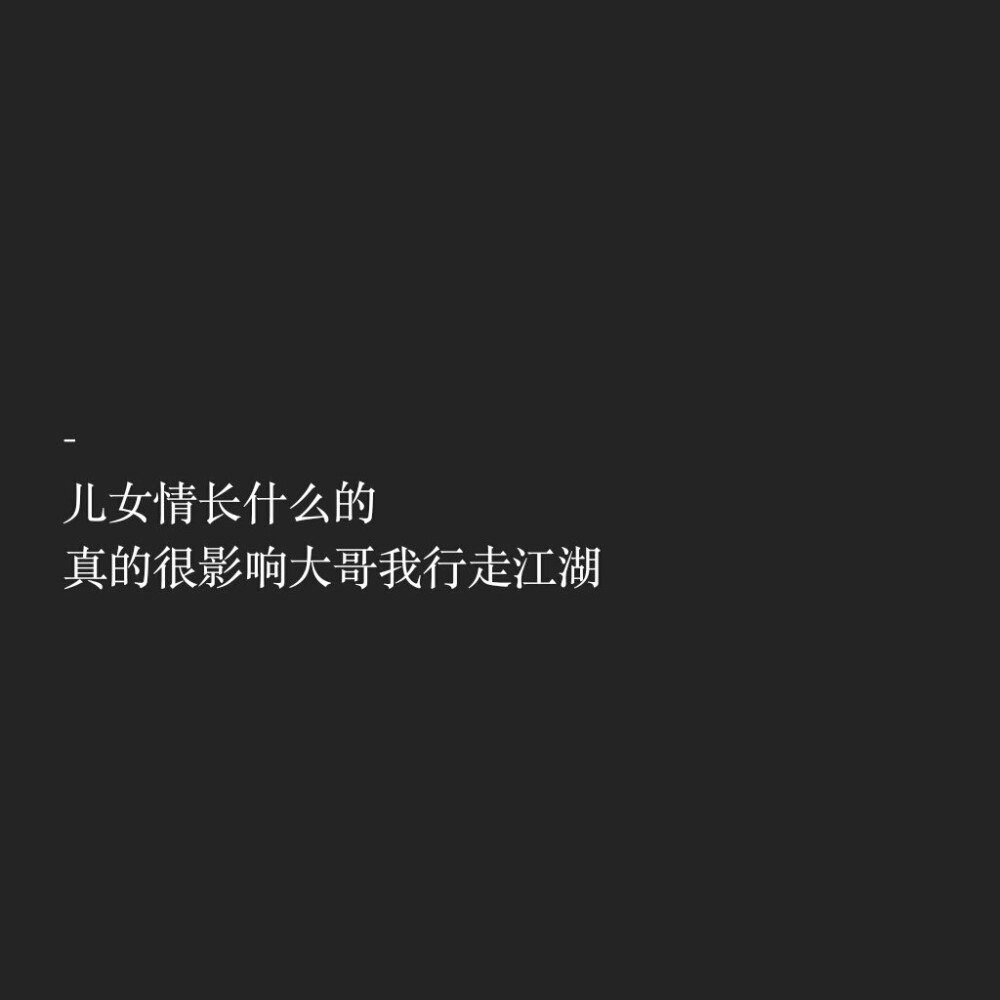 文字控
儿女情长什么的
真的很影响大哥我行走江湖