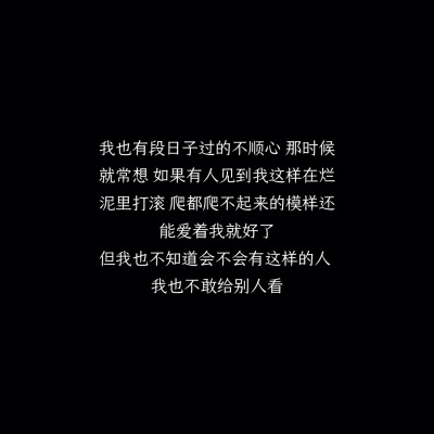 我也有段日子过的不顺心，那时候就常想，如果有人见到我这样在烂泥里打滚、爬都爬不起来的模样还能爱着我就好了，但我也不知道会不会有这样的人，我也不敢给别人看。