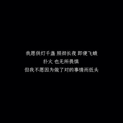 我愿供灯千盏，照彻长夜，即便飞蛾扑火，也无所畏惧。
但我不愿因为做了对的事情而低头。