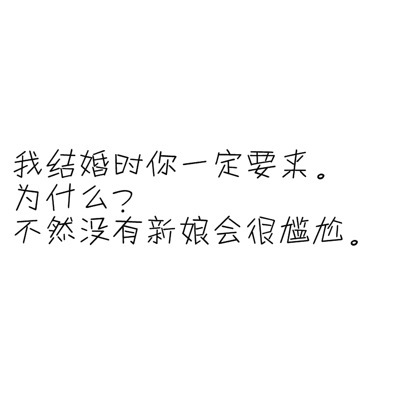 我结婚时你一定要来。
为什么？
不然没有新娘会很尴尬。