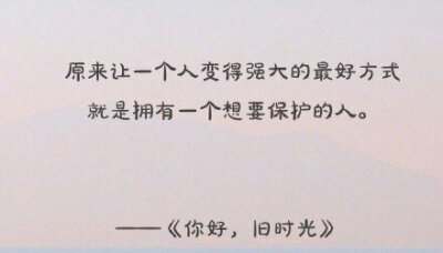 原来让一个人变的强大的最好方式就是拥有一个想要保护的人。——《你好，旧时光》