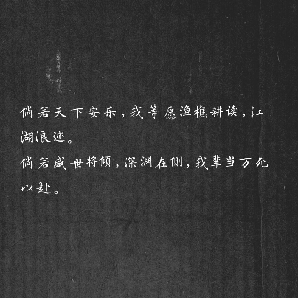 倘若天下安乐，我等愿渔樵耕读，江湖浪迹。
倘若盛世将倾，深渊在侧，我辈当万死以赴。――priest《杀破狼》