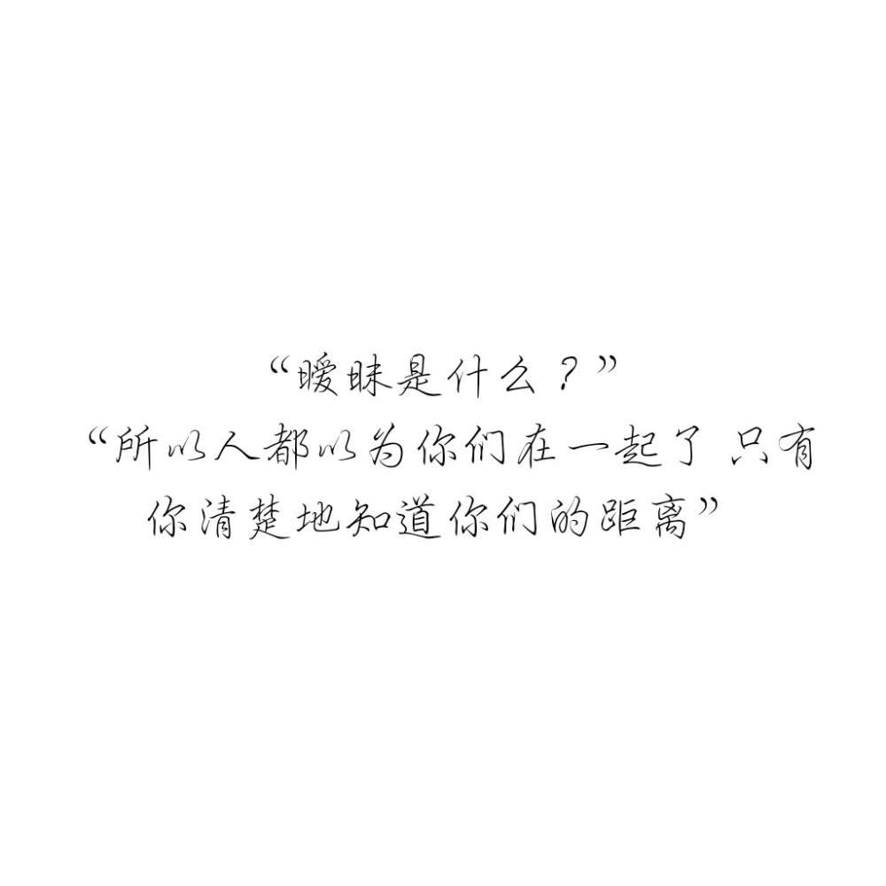 “暧昧是什么？”
“所以人都以为你们在一起了 只有你清楚地知道你们的距离”