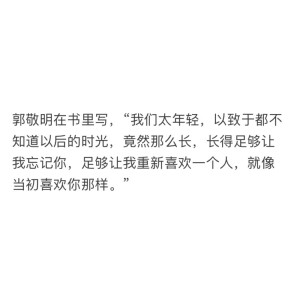 郭敬明在书里写，“我们太年轻，以致于都不知道以后的时光，竟然那么长，长得足够让我忘记你，足够让我重新喜欢一个人，就像当初喜欢你那样。”