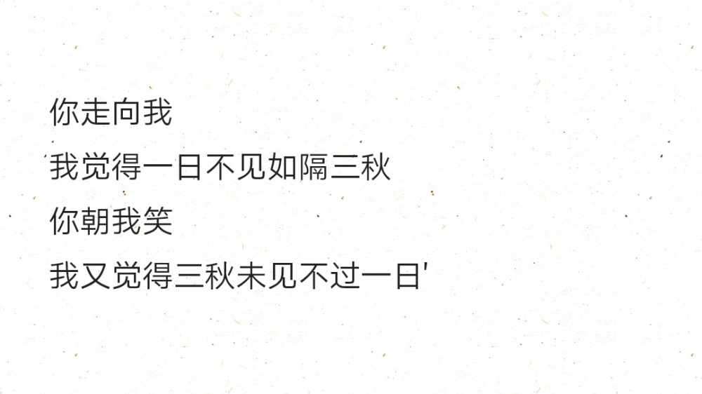 你走向我
我觉得一日不见如隔三秋
你朝我笑
我又觉得三秋未见不过一日'