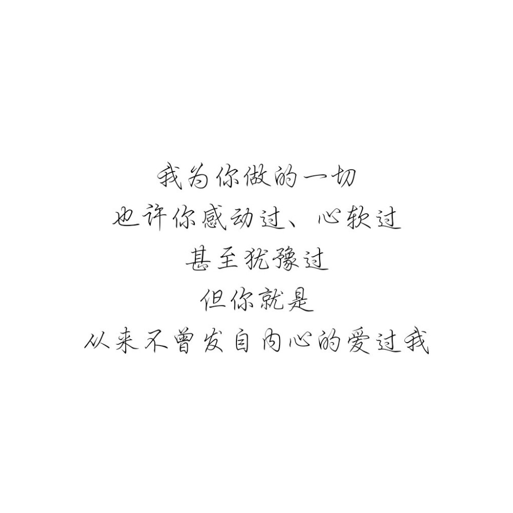 我为你做的一切
也许你感动过、心软过
甚至犹豫过
但你就是
从来不曾发自内心的爱过我