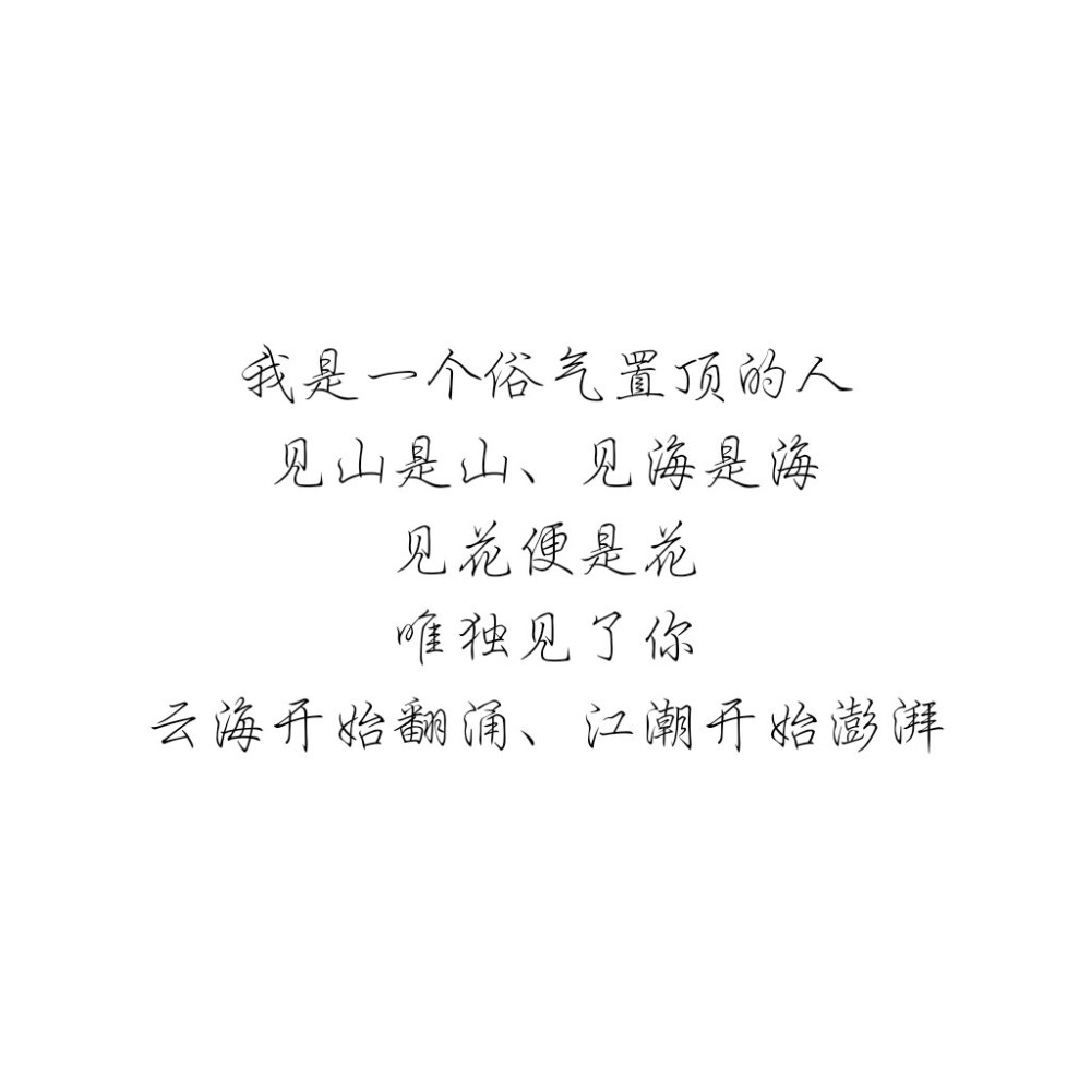 我是一个俗气置顶的人
见山是山、见海是海
见花便是花
唯独见了你
云海开始翻涌、江潮开始澎湃