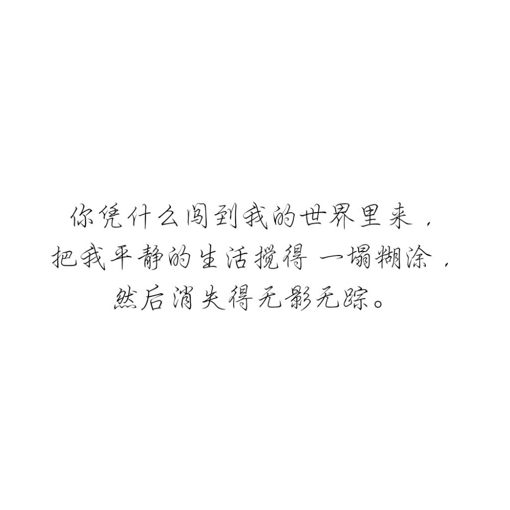 你凭什么闯到我的世界里来，
把我平静的生活搅得 一塌糊涂，
然后消失得无影无踪。