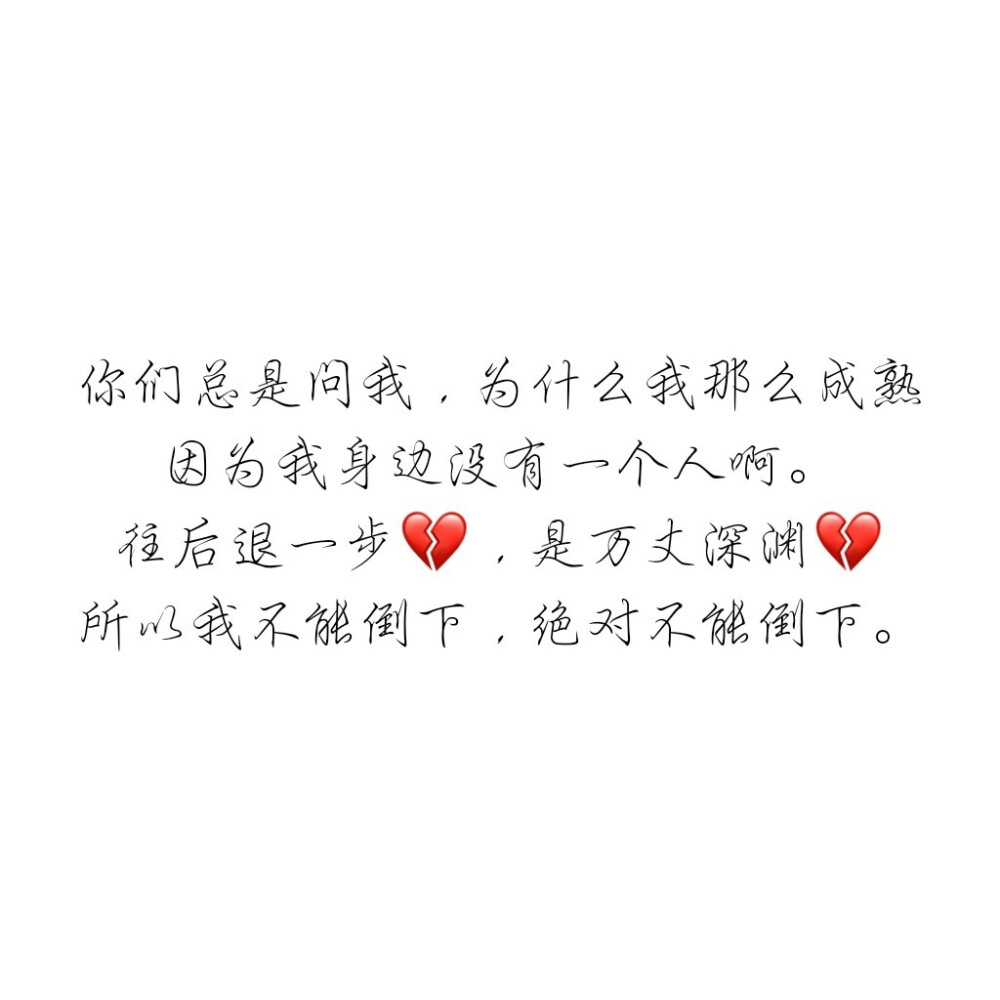 你们总是问我，为什么我那么成熟
因为我身边没有一个人啊。
往后退一步，是万丈深渊
所以我不能倒下，绝对不能倒下。