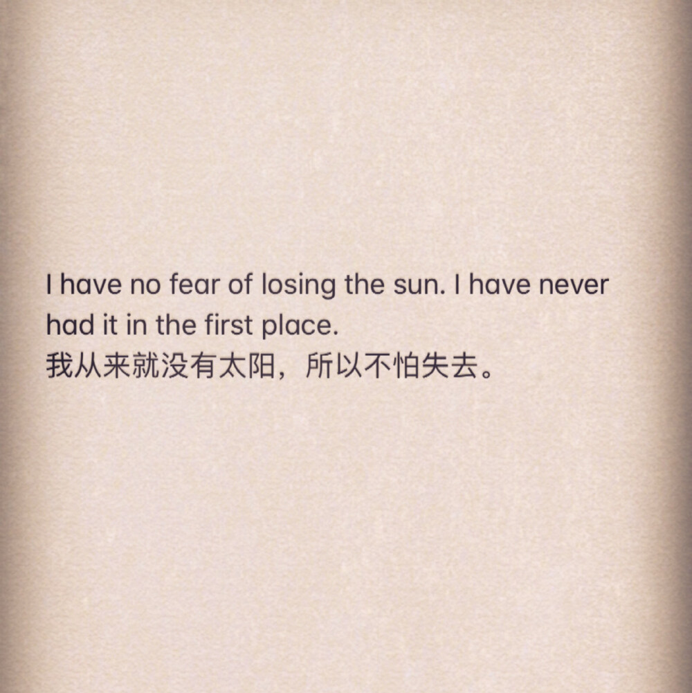 I have no fear of losing the sun. I have never had it in the first place.
我从来就没有太阳，所以不怕失去。
— —东野圭吾
