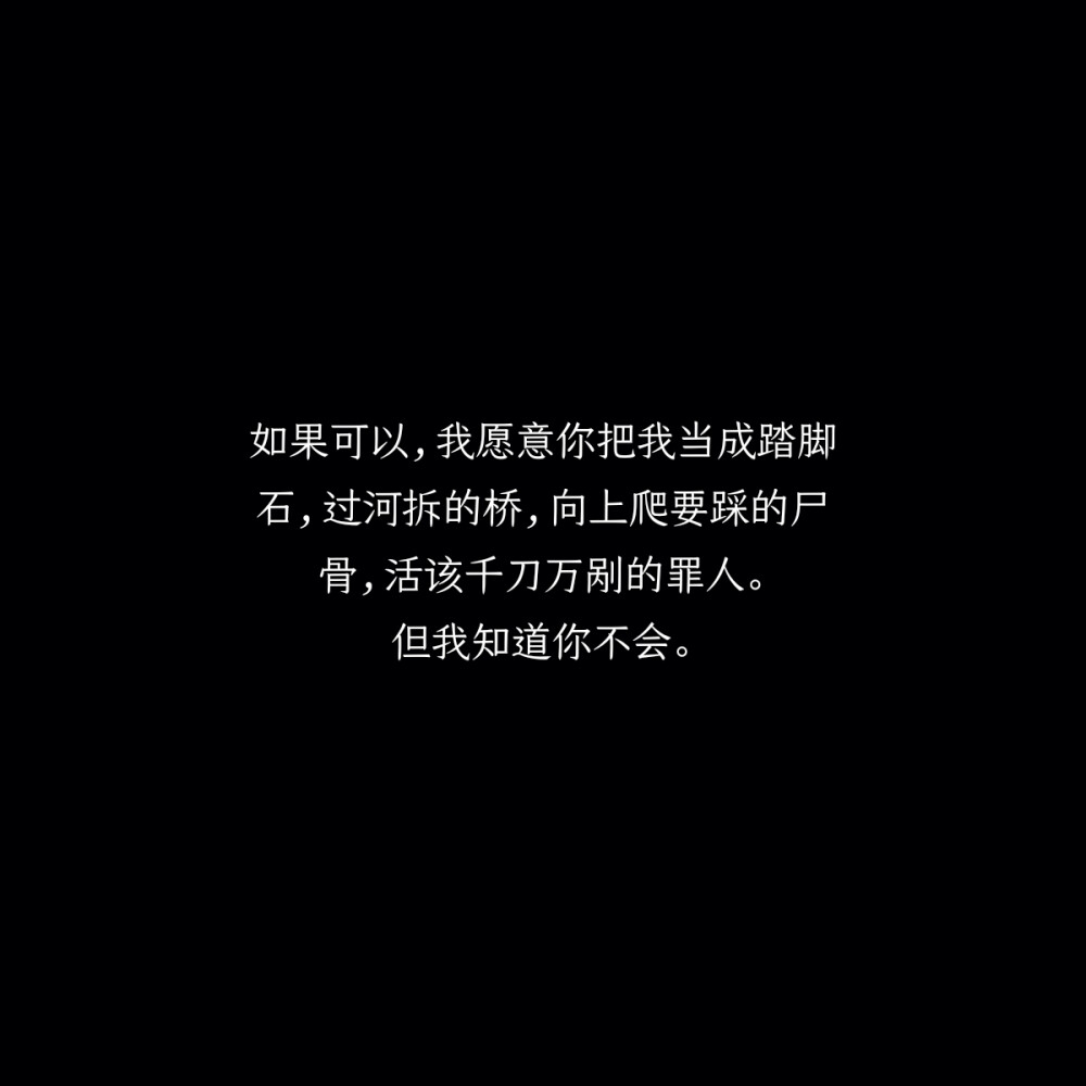 如果可以,我願意你把我當成踏腳石,過河拆的橋,向上爬要踩的屍骨,活該