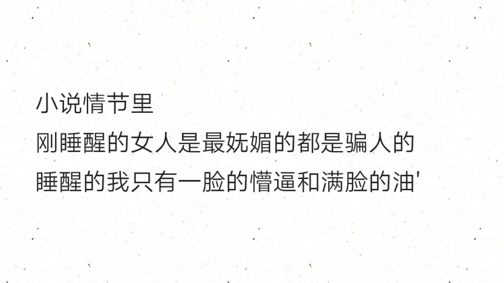 小说情节里
刚睡醒的女人是最妩媚的都是骗人的
睡醒的我只有一脸的懵逼和满脸的油'