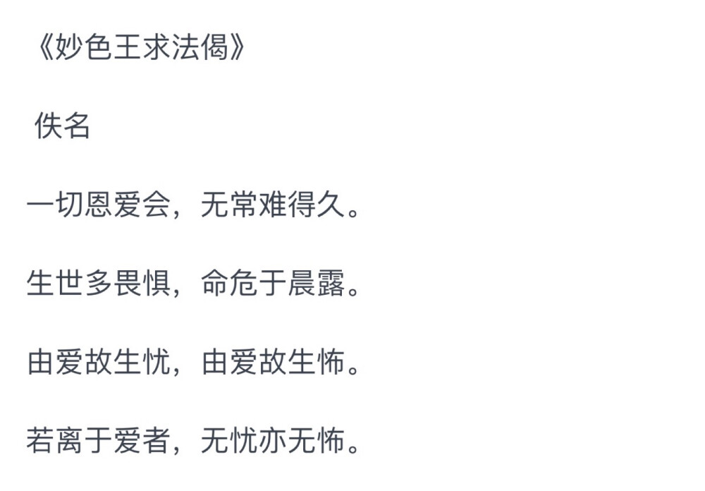 一切恩爱会，无常难得久。
生世多畏惧，命危于晨露。
由爱故生忧，由爱故生怖，
若离于爱者，无忧亦无怖”。
——《妙色王求法偈》