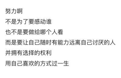 努力啊
不是为了要感动谁
也不是要做给哪个人看
而是要让自己随时有能力远离自己讨厌的人
并拥有选择的权利
用自己喜欢的方式过一生