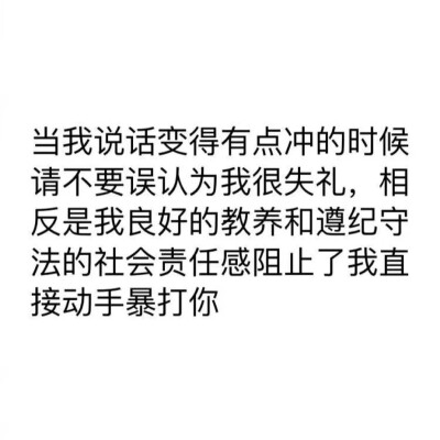 当我说话变得有点冲的时候
请不要误认为我很失礼,相
反是我良好的教养和遵纪守
法的社会责任感阻止了我直
接动手暴打你
